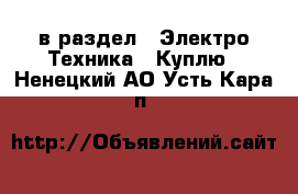  в раздел : Электро-Техника » Куплю . Ненецкий АО,Усть-Кара п.